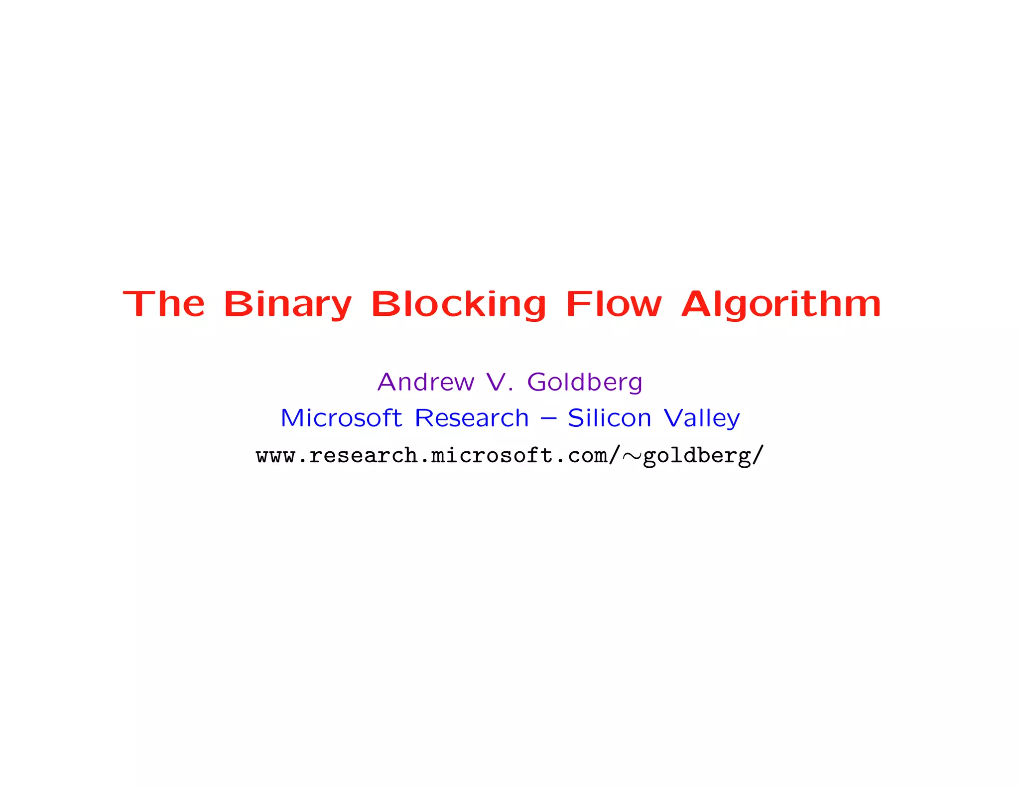 The Binary Blocking Flow Algorithm

              Andrew V. Goldberg
       Microsoft Research – Silicon Valley
     www.research.microsoft.com/∼goldberg/
 