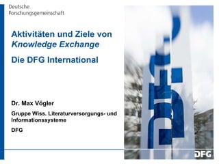 Aktivitäten und Ziele von  Knowledge Exchange Die DFG International  Dr. Max Vögler Gruppe Wiss. Literaturversorgungs- und Informationssysteme DFG 