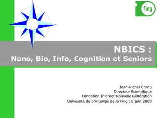 NBICS : Nano, Bio, Info, Cognition et Seniors Jean-Michel Cornu Directeur Scientifique Fondation Internet Nouvelle Génération Université de printemps de la Fing : 6 juin 2008 