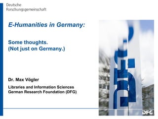 E-Humanities in Germany:  Some thoughts.  (Not just on Germany.) Dr. Max Vögler Libraries and Information Sciences German Research Foundation (DFG) 