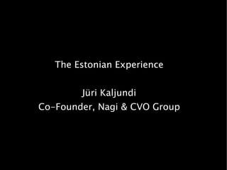 The Estonian Experience


        Jüri Kaljundi
Co-Founder, Nagi & CVO Group
