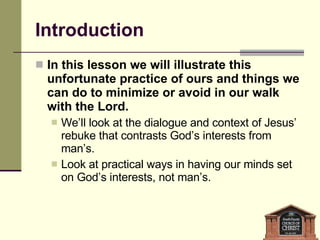 Introduction In this lesson we will illustrate this unfortunate practice of ours and things we can do to minimize or avoid in our walk with the Lord.  We’ll look at the dialogue and context of Jesus’ rebuke that contrasts God’s interests from man’s. Look at practical ways in having our minds set on God’s interests, not man’s. 