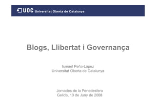 Blogs, Llibertat i Governança

             Ismael Peña-López
       Universitat Oberta de Catalunya




         Jornades de la Penedesfera
         Gelida, 13 de Juny de 2008