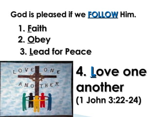 God is pleased if we  FOLLOW  Him. 1.  F aith  2.  O bey 3.  L ead for Peace 4.  L ove one another (1 John 3:22-24) 