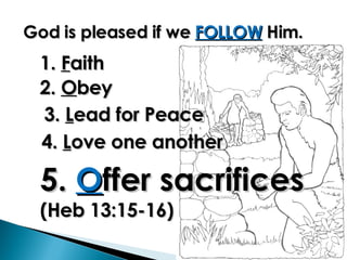 God is pleased if we  FOLLOW  Him. 1.  F aith  2.  O bey 3.  L ead for Peace 4.  L ove one another 5.  O ffer sacrifices (Heb 13:15-16) 