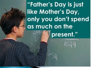 “ Father’s Day is just like Mother’s Day, only you don’t spend as much on the present.” 