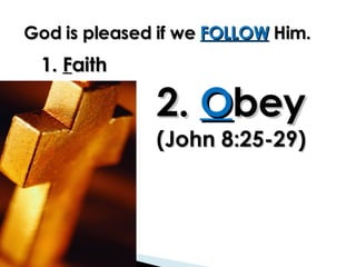 God is pleased if we  FOLLOW  Him. 1.  F aith  2.  O bey (John 8:25-29) 