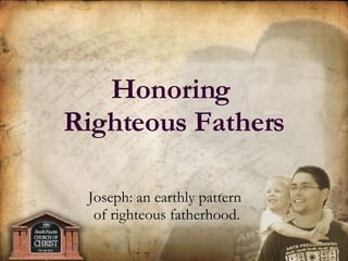 Joseph: an earthly pattern  of righteous fatherhood. Honoring  Righteous Fathers 