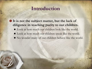 Introduction It is not the subject matter, but the lack of diligence in teaching purity to our children. Look at how much our children look like the world. Look at how much our children speak like the world. No wonder many of our children behave like the world. 