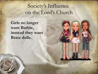 Society’s Influence  on the Lord’s Church Girls no longer want Barbie, instead they want Bratz dolls.   