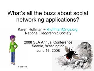 What’s all the buzz about social networking applications? Karen Huffman ~  [email_address]   National Geographic Society 2008 SLA Annual Conference Seattle, Washington June 16, 2008 