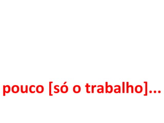 pouco [só o trabalho]... 