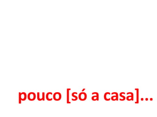 pouco [só a casa]... 