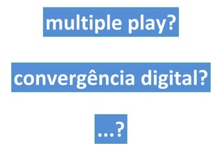 multiple play? convergência digital? ...? 