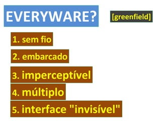 EVERYWARE? 1. sem fio [greenfield] 2. embarcado 3.  imperceptível 4.  múltiplo 5.  interface "invisível" 