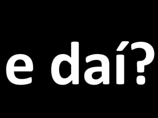 e daí? 