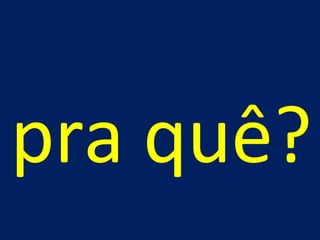 pra quê? 