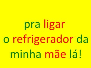pra  ligar   o  refrigerador  da minha  mãe  lá! 