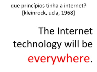 que princípios tinha a internet? [kleinrock, ucla, 1968] The Internet technology will be  everywhere . 
