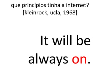 que princípios tinha a internet? [kleinrock, ucla, 1968] It will be always  on . 