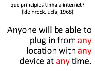 que princípios tinha a internet? [kleinrock, ucla, 1968] Anyone will be able to plug in from  any  location with  any  device at  any  time. 
