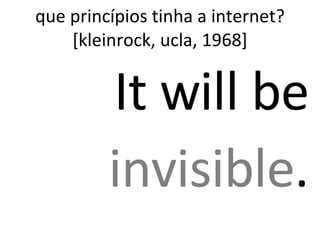 que princípios tinha a internet? [kleinrock, ucla, 1968] It will be  invisible . 