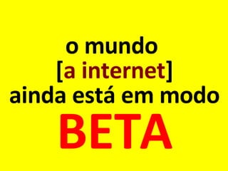 o mundo  [ a internet ] ainda está em modo BETA 