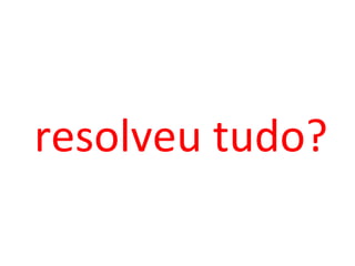 resolveu tudo? 