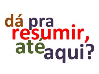 resumir, até aqui? dá  pra 