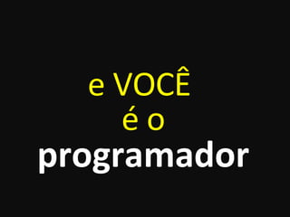 e VOCÊ  é o programador 