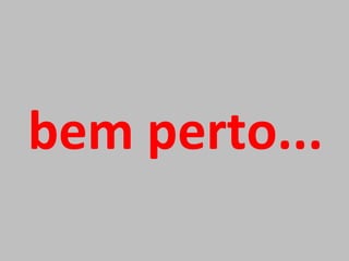 bem perto... 