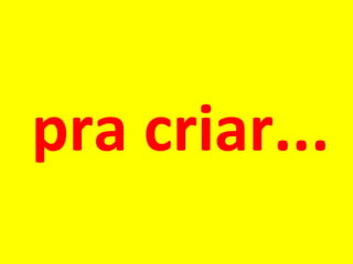pra criar... 