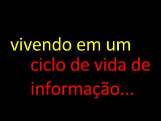 vivendo em um ciclo de vida de informação... 
