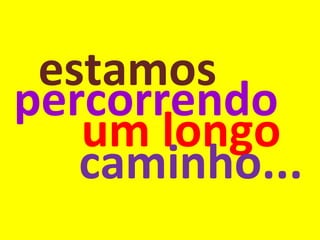 percorrendo um longo estamos caminho... 