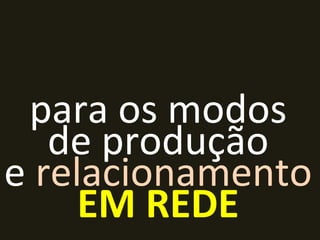 para os modos de produção e  relacionamento EM REDE 