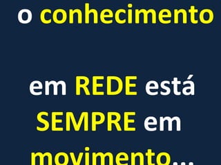o  conhecimento   em  REDE  está  SEMPRE  em  movimento ... 