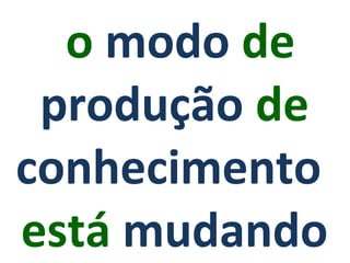 o  modo  de  produção  de  conhecimento   está  mudando 