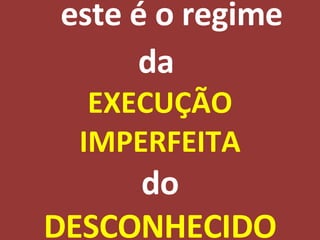 este é o regime da  EXECUÇÃO IMPERFEITA do DESCONHECIDO 