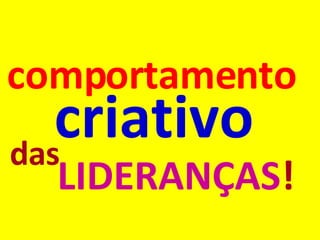 LIDERANÇAS ! comportamento criativo das 
