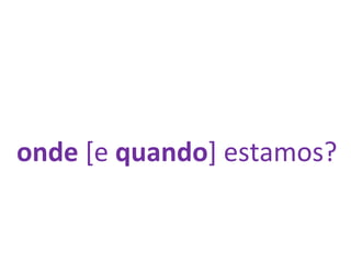 onde  [e  quando ] estamos? 