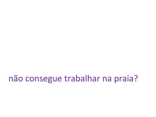 não consegue trabalhar na praia? 