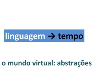 o mundo virtual: abstrações linguagem  -> tempo 