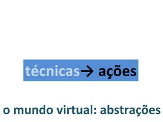 o mundo virtual: abstrações técnicas -> ações 