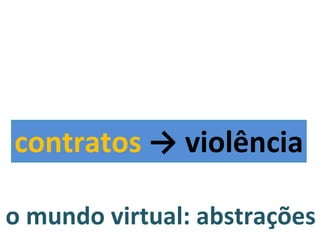 o mundo virtual: abstrações contratos  -> violência 