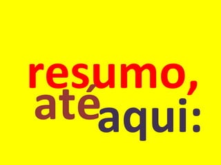 resumo, até aqui: 