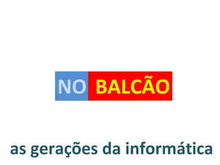 as gerações da informática NO BALCÃO 