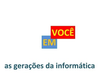 as gerações da informática EM VOCÊ 