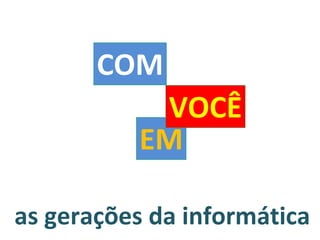 as gerações da informática EM COM VOCÊ 