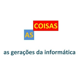 as gerações da informática AS COISAS 
