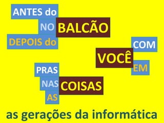 as gerações da informática EM COM VOCÊ DEPOIS do NO ANTES do BALCÃO AS NAS PRAS COISAS 